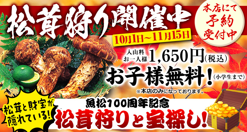 松茸狩り開催中　10月1日〜11月15日　本店にて予約受付中　入山料お一人様1650円　お子様無料（小学生まで）※本店のみになっております。　松茸と財宝が隠れている！魚松100周年記念松茸狩りと宝探し！