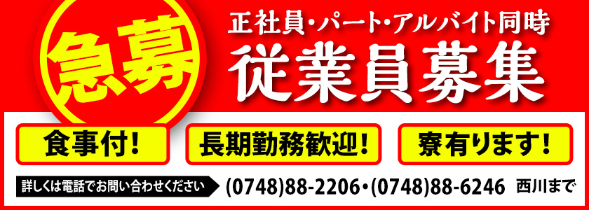 急募 正社員・パート・アルバイト同時　従業員募集　食事付！　長期勤務歓迎！　寮有ります！　詳しくは電話でお問い合わせください　0748-88-2206　0748-88-6246　西川まで